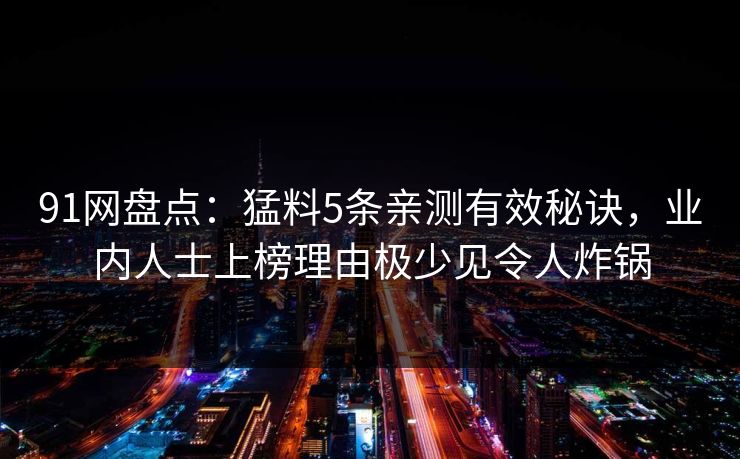 91网盘点：猛料5条亲测有效秘诀，业内人士上榜理由极少见令人炸锅