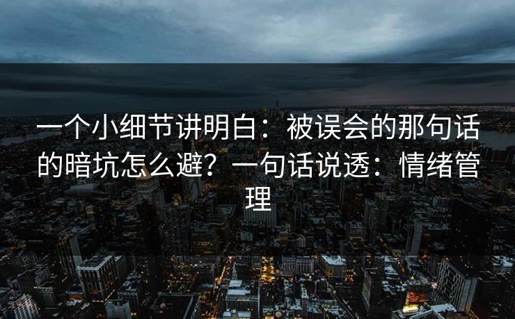一个小细节讲明白:被误会的那句话的暗坑怎么避?一句话说透:情绪管理 一个小细节讲明白:被误会的那句话的暗坑怎么避?一句话说透:情绪管理