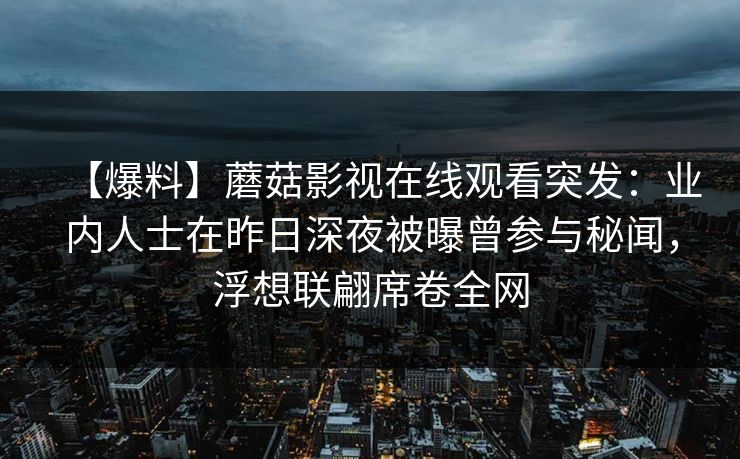 【爆料】蘑菇影视在线观看突发：业内人士在昨日深夜被曝曾参与秘闻，浮想联翩席卷全网