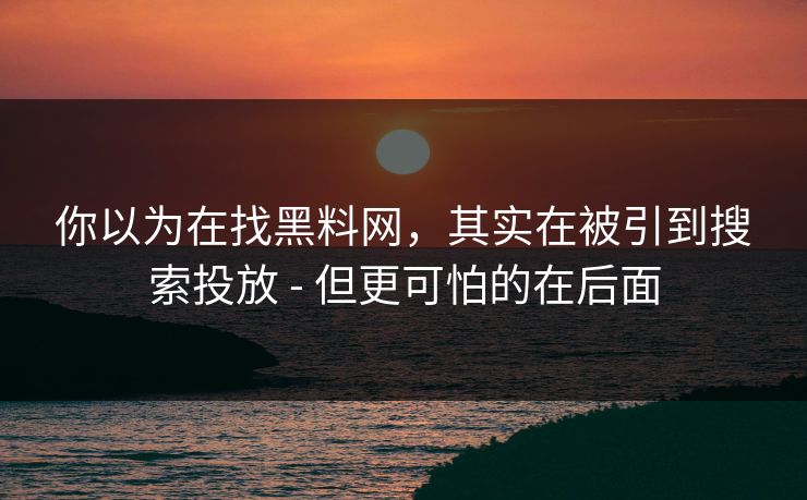 你以为在找黑料网，其实在被引到搜索投放 - 但更可怕的在后面