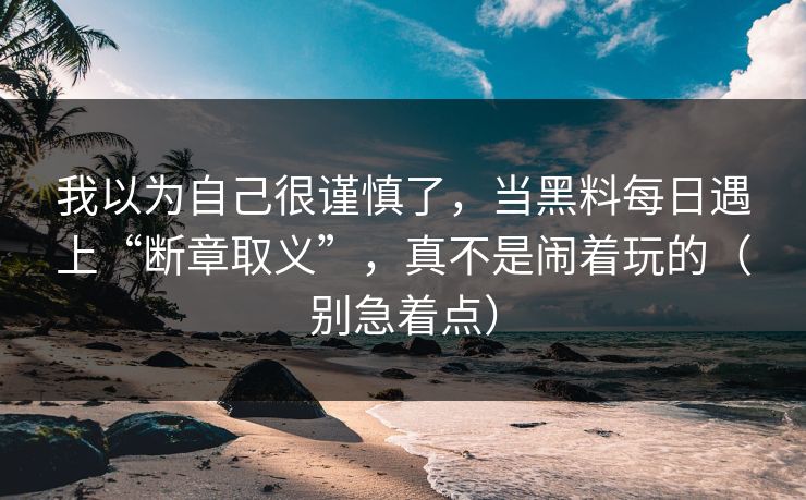 我以为自己很谨慎了，当黑料每日遇上“断章取义”，真不是闹着玩的（别急着点）