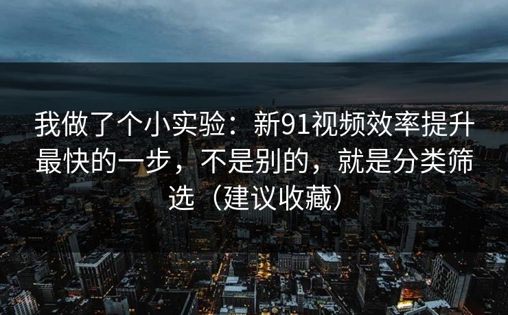 我做了个小实验:新91视频效率提升最快的一步,不是别的,就是分类筛选(建议收藏) 我做了个小实验:新91视频效率提升最快的一步,不是别的,就是分类筛选(建议收藏)
