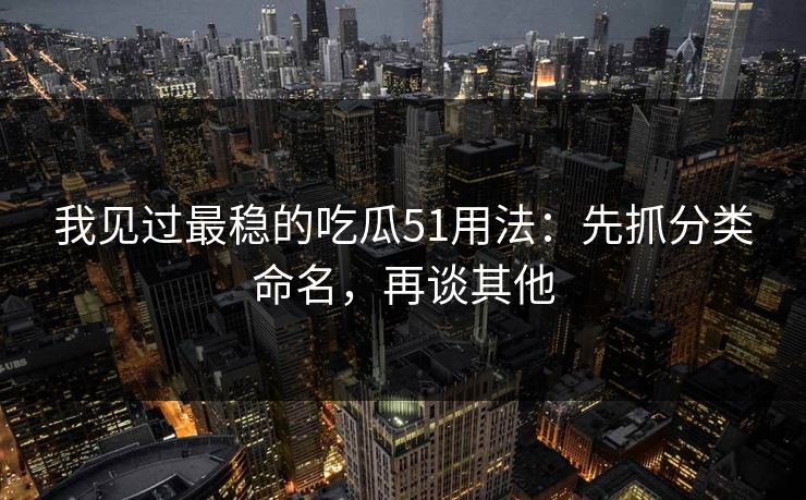 我见过最稳的吃瓜51用法：先抓分类命名，再谈其他