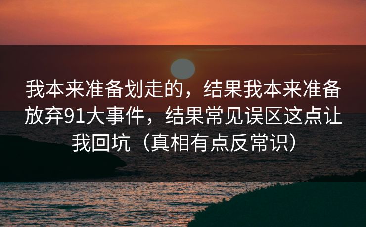 我本来准备划走的,结果我本来准备放弃91大事件,结果常见误区这点让我回坑(真相有点反常识) 我本来准备划走的,结果我本来准备放弃91大事件,结果常见误区这点让我回坑(真相有点反常识)