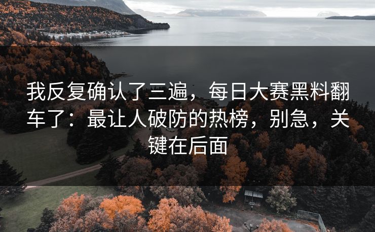 我反复确认了三遍,每日大赛黑料翻车了:最让人破防的热榜,别急,关键在后面 我反复确认了三遍,每日大赛黑料翻车了:最让人破防的热榜,别急,关键在后面