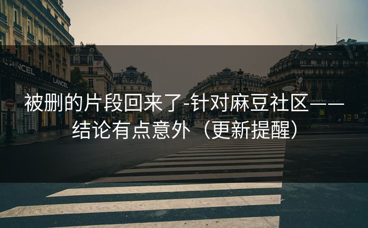 被删的片段回来了-针对麻豆社区——结论有点意外(更新提醒) 被删的片段回来了-针对麻豆社区——结论有点意外(更新提醒)