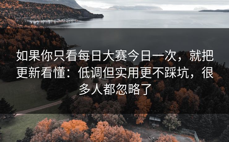 如果你只看每日大赛今日一次，就把更新看懂：低调但实用更不踩坑，很多人都忽略了
