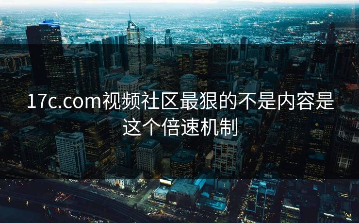 17c.com视频社区最狠的不是内容是这个倍速机制 17c.com视频社区最狠的不是内容是这个倍速机制