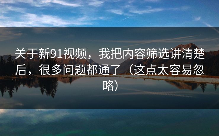 关于新91视频,我把内容筛选讲清楚后,很多问题都通了(这点太容易忽略) 关于新91视频,我把内容筛选讲清楚后,很多问题都通了(这点太容易忽略)