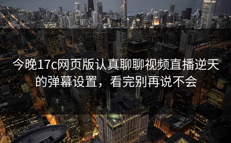 今晚17c网页版认真聊聊视频直播逆天的弹幕设置,看完别再说不会 今晚17c网页版认真聊聊视频直播逆天的弹幕设置,看完别再说不会