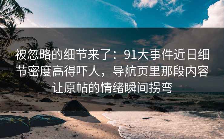 被忽略的细节来了：91大事件近日细节密度高得吓人，导航页里那段内容让原帖的情绪瞬间拐弯
