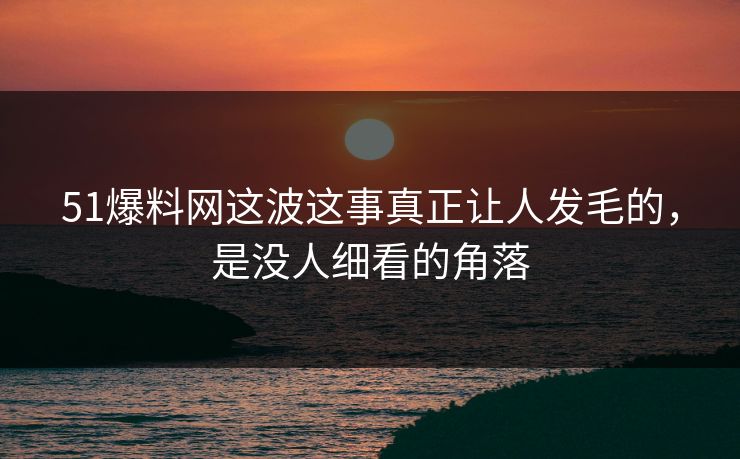 51爆料网这波这事真正让人发毛的，是没人细看的角落