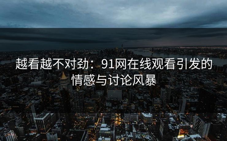 越看越不对劲:91网在线观看引发的情感与讨论风暴 越看越不对劲:91网在线观看引发的情感与讨论风暴