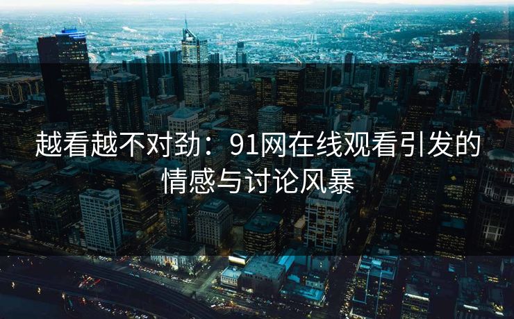 越看越不对劲:91网在线观看引发的情感与讨论风暴 越看越不对劲:91网在线观看引发的情感与讨论风暴