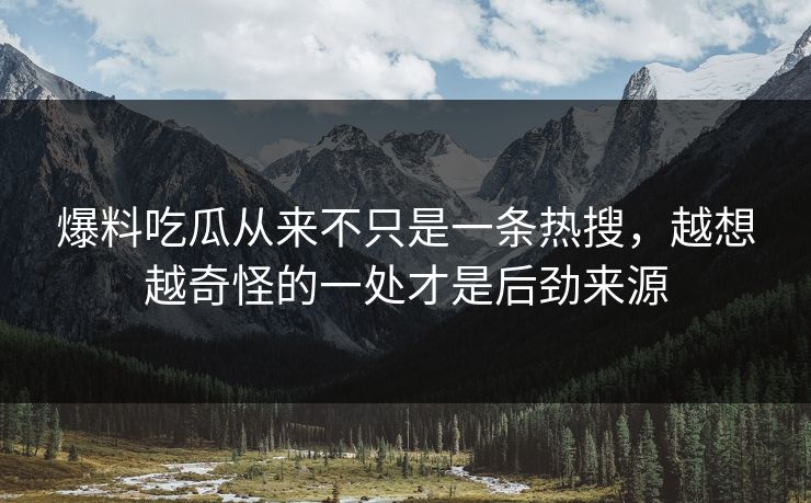 爆料吃瓜从来不只是一条热搜,越想越奇怪的一处才是后劲来源 爆料吃瓜从来不只是一条热搜,越想越奇怪的一处才是后劲来源
