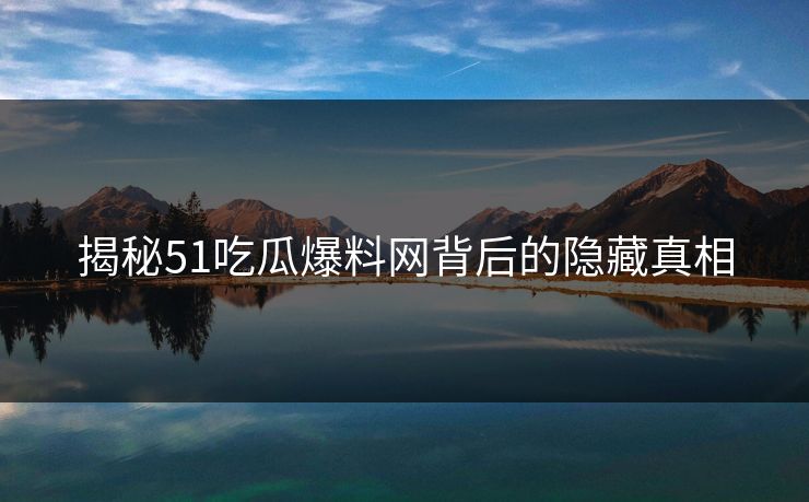 揭秘51吃瓜爆料网背后的隐藏真相 揭秘51吃瓜爆料网背后的隐藏真相